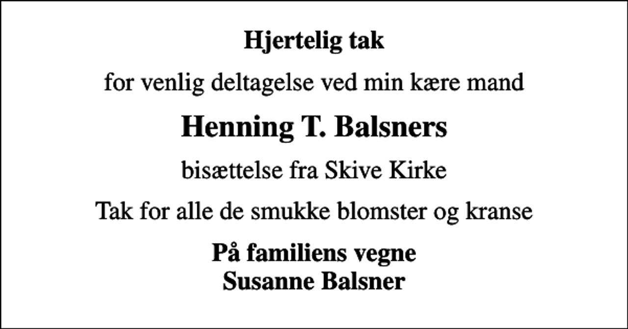 <p>Hjertelig tak<br />for venlig deltagelse ved min kære mand<br />Henning T. Balsners<br />bisættelse fra Skive Kirke<br />Tak for alle de smukke blomster og kranse<br />På familiens vegne Susanne Balsner</p>