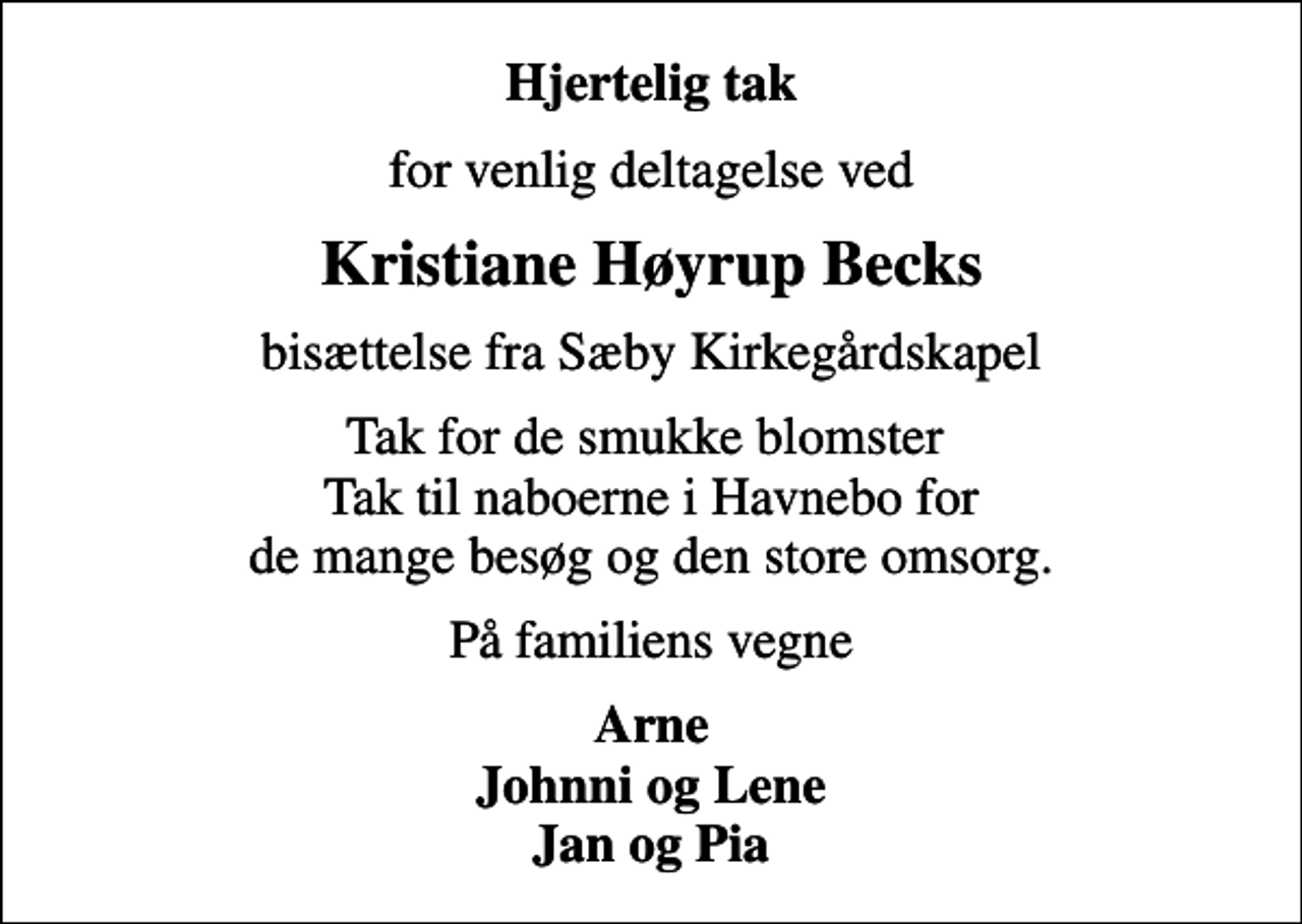 <p>Hjertelig tak<br />for venlig deltagelse ved<br />Kristiane Høyrup Becks<br />bisættelse fra Sæby Kirkegårdskapel<br />Tak for de smukke blomster Tak til naboerne i Havnebo for de mange besøg og den store omsorg.<br />På familiens vegne<br />Arne Johnni og Lene Jan og Pia</p>
