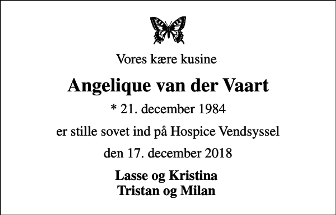 <p>Vores kære kusine<br />Angelique van der Vaart<br />* 21. december 1984<br />er stille sovet ind på Hospice Vendsyssel<br />den 17. december 2018<br />Lasse og Kristina Tristan og Milan</p>