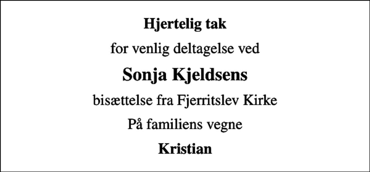 <p>Hjertelig tak<br />for venlig deltagelse ved<br />Sonja Kjeldsens<br />bisættelse fra Fjerritslev Kirke<br />På familiens vegne<br />Kristian</p>