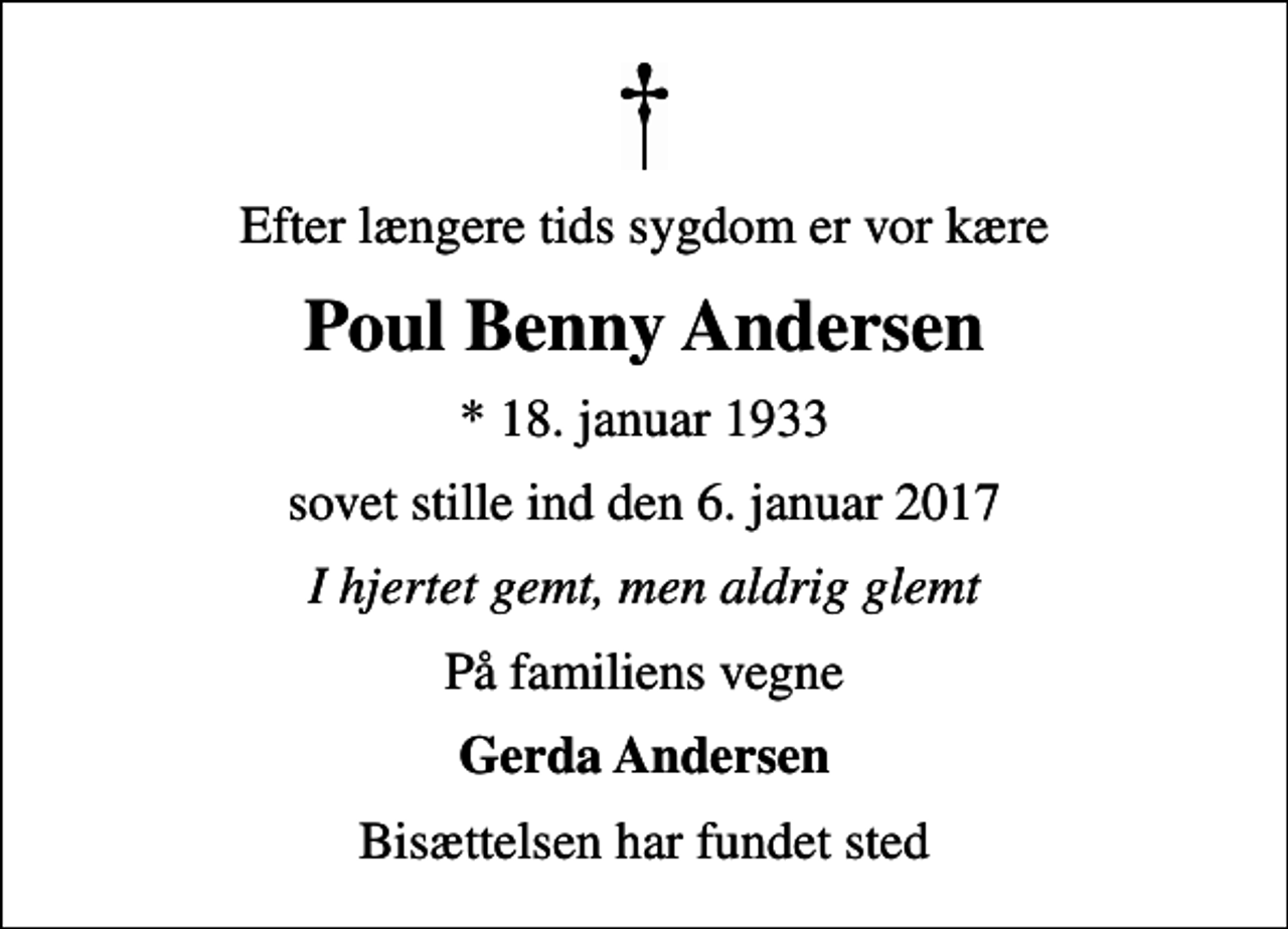<p>Efter længere tids sygdom er vor kære<br />Poul Benny Andersen<br />* 18. januar 1933<br />sovet stille ind den 6. januar 2017<br />I hjertet gemt, men aldrig glemt<br />På familiens vegne<br />Gerda Andersen<br />Bisættelsen har fundet sted</p>