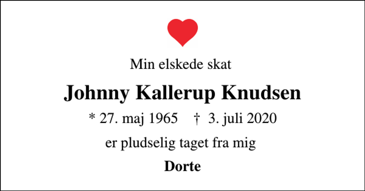 <p>Min elskede skat<br />Johnny Kallerup Knudsen<br />* 27. maj 1965 ✝ 3. juli 2020<br />er pludselig taget fra mig<br />Dorte</p>
