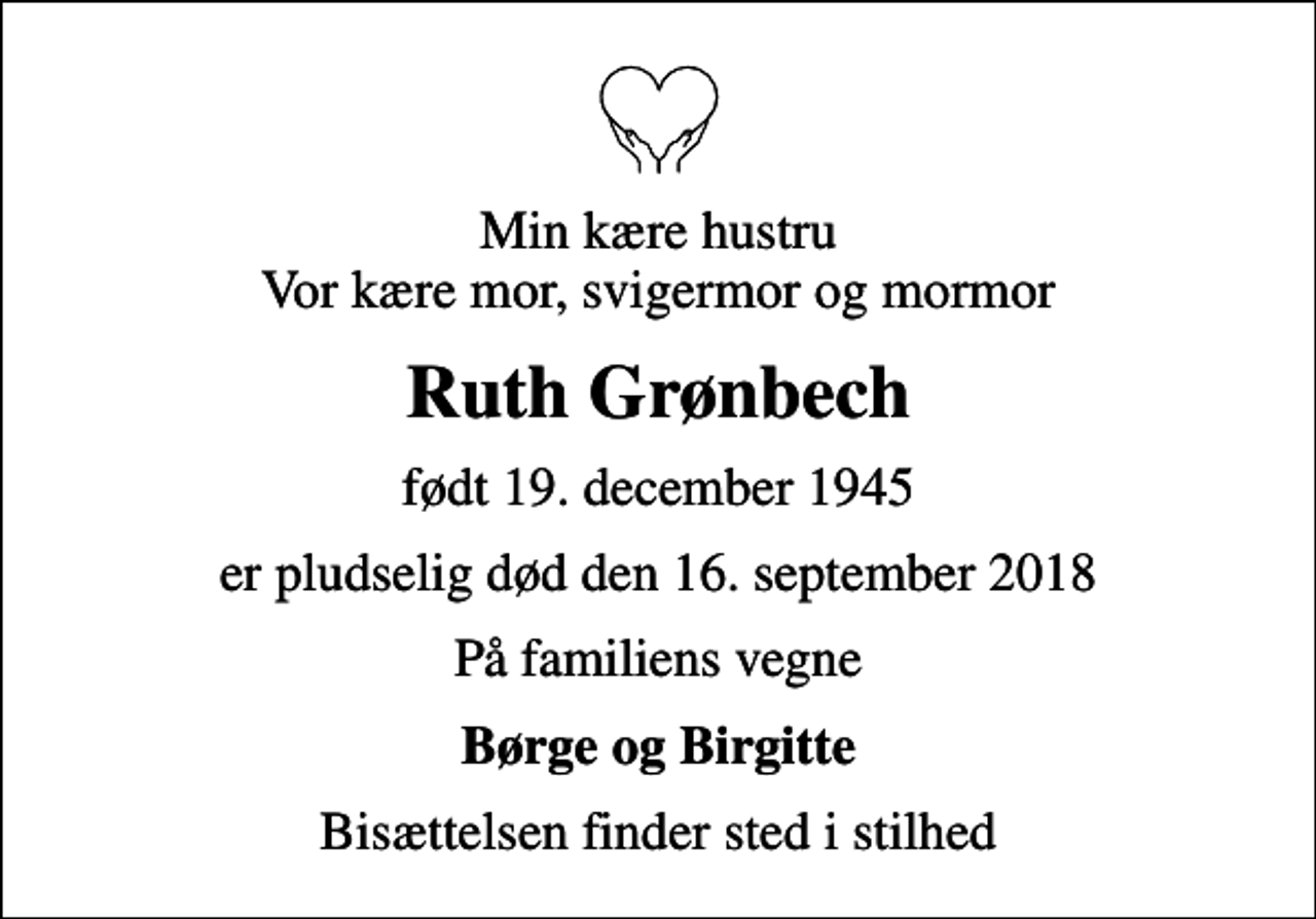 <p>Min kære hustru Vor kære mor, svigermor og mormor<br />Ruth Grønbech<br />født 19. december 1945<br />er pludselig død den 16. september 2018<br />På familiens vegne<br />Børge og Birgitte<br />Bisættelsen finder sted i stilhed</p>