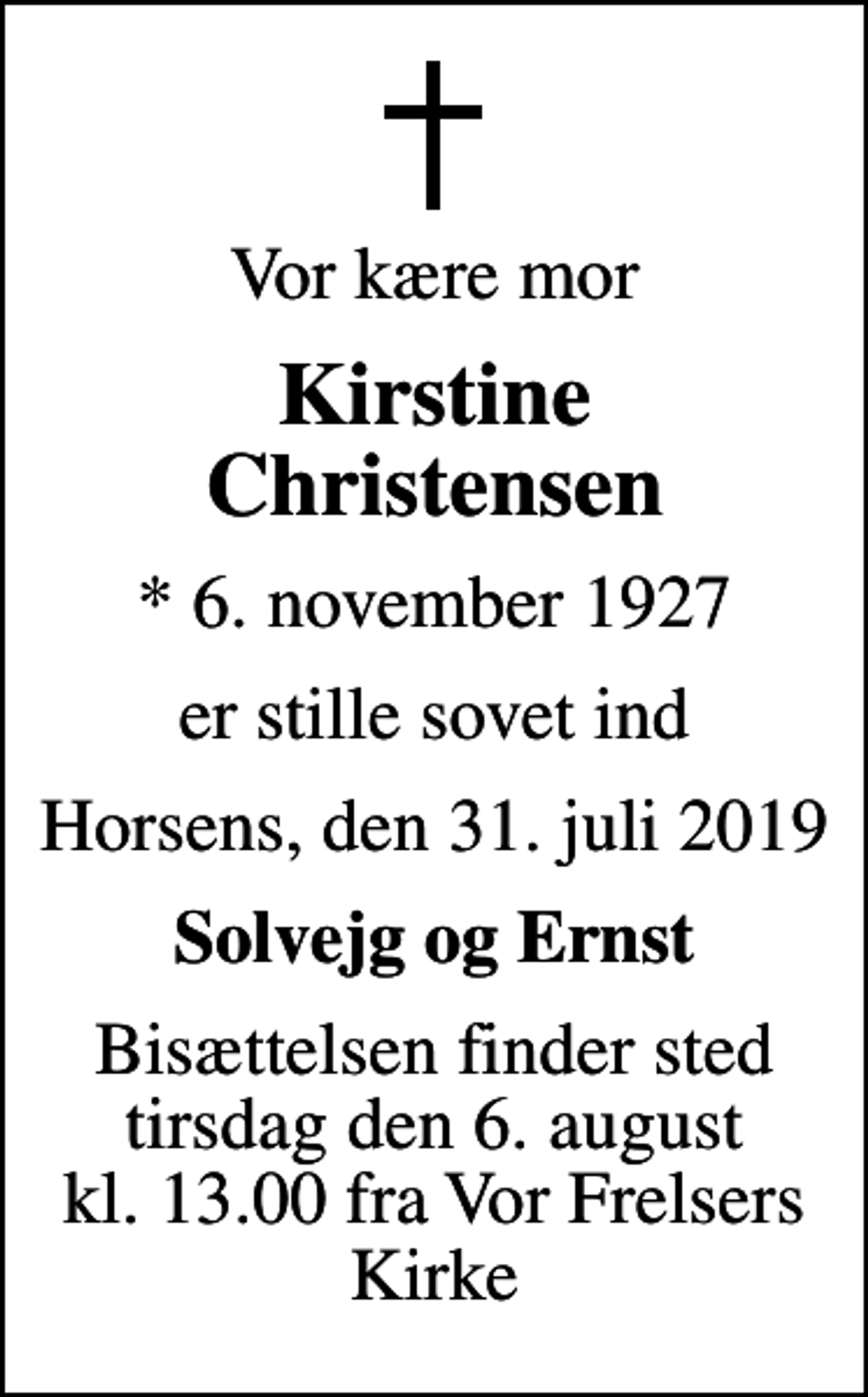 <p>Vor kære mor<br />Kirstine Christensen<br />* 6. november 1927<br />er stille sovet ind<br />Horsens, den 31. juli 2019<br />Solvejg og Ernst<br />Bisættelsen finder sted tirsdag den 6. august kl. 13.00 fra Vor Frelsers Kirke</p>