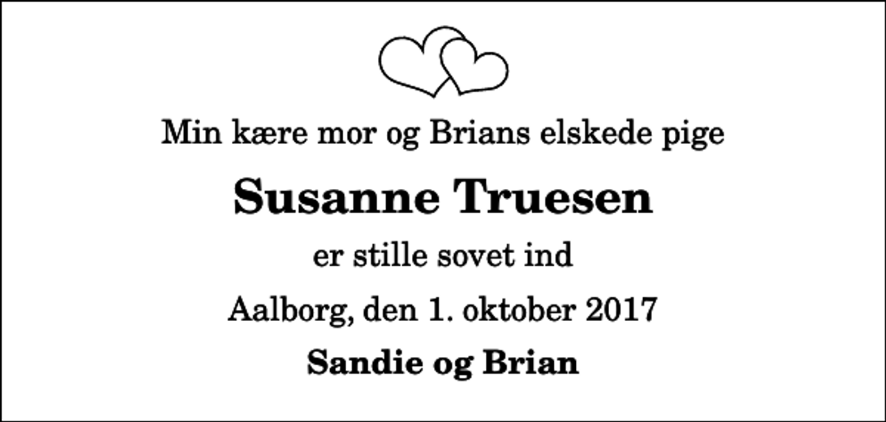 <p>Min kære mor og Brians elskede pige<br />Susanne Truesen<br />er stille sovet ind<br />Aalborg, den 1. oktober 2017<br />Sandie og Brian</p>