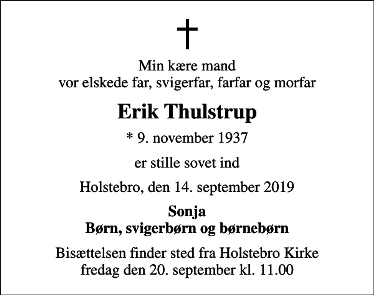 <p>Min kære mand vor elskede far, svigerfar, farfar og morfar<br />Erik Thulstrup<br />* 9. november 1937<br />er stille sovet ind<br />Holstebro, den 14. september 2019<br />Sonja Børn, svigerbørn og børnebørn<br />Bisættelsen finder sted fra Holstebro Kirke fredag den 20. september kl. 11.00</p>