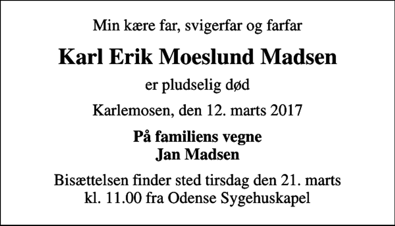 <p>Min kære far, svigerfar og farfar<br />Karl Erik Moeslund Madsen<br />er pludselig død<br />Karlemosen, den 12. marts 2017<br />På familiens vegne Jan Madsen<br />Bisættelsen finder sted tirsdag den 21. marts kl. 11.00 fra Odense Sygehuskapel</p>