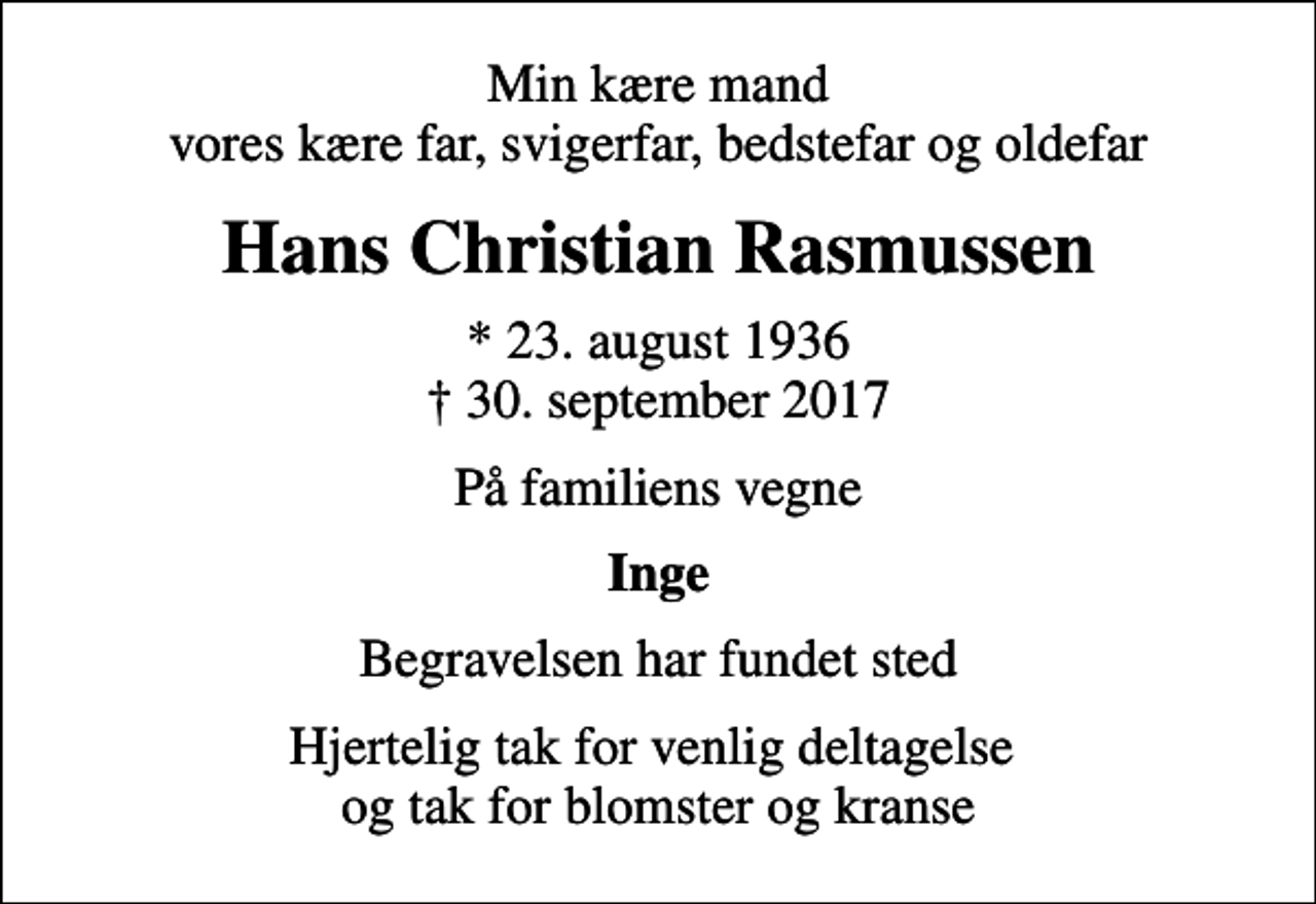 <p>Min kære mand vores kære far, svigerfar, bedstefar og oldefar<br />Hans Christian Rasmussen<br />* 23. august 1936<br />✝ 30. september 2017<br />På familiens vegne<br />Inge<br />Begravelsen har fundet sted<br />Hjertelig tak for venlig deltagelse og tak for blomster og kranse</p>