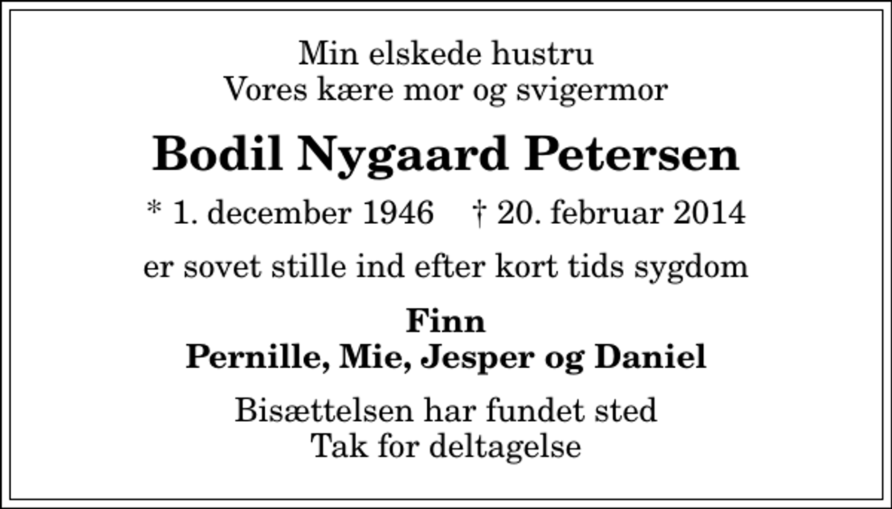 <p>Min elskede hustru Vores kære mor og svigermor<br />Bodil Nygaard Petersen<br />* 1. december 1946 ✝ 20. februar 2014<br />er sovet stille ind efter kort tids sygdom<br />Finn Pernille, Mie, Jesper og Daniel<br />Bisættelsen har fundet sted Tak for deltagelse</p>