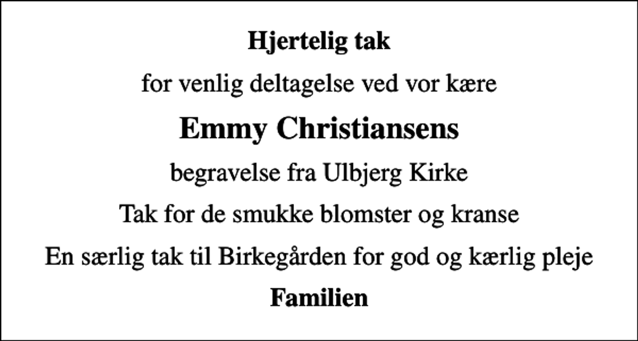 <p>Hjertelig tak<br />for venlig deltagelse ved vor kære<br />Emmy Christiansens<br />begravelse fra Ulbjerg Kirke<br />Tak for de smukke blomster og kranse<br />En særlig tak til Birkegården for god og kærlig pleje<br />Familien</p>