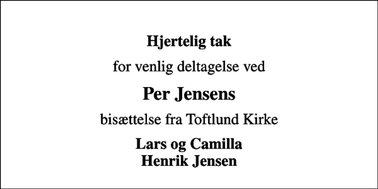 <p>Hjertelig tak<br />for venlig deltagelse ved<br />Per Jensens<br />bisættelse fra Toftlund Kirke<br />Lars og Camilla Henrik Jensen</p>