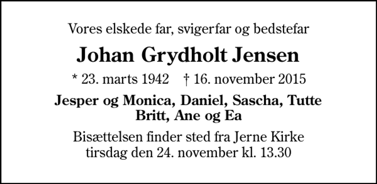<p>Vores elskede far, svigerfar og bedstefar<br />Johan Grydholt Jensen<br />* 23. marts 1942 ✝ 16. november 2015<br />Jesper og Monica, Daniel, Sascha, Tutte Britt, Ane og Ea<br />Bisættelsen finder sted fra Jerne Kirke tirsdag den 24. november kl. 13.30</p>