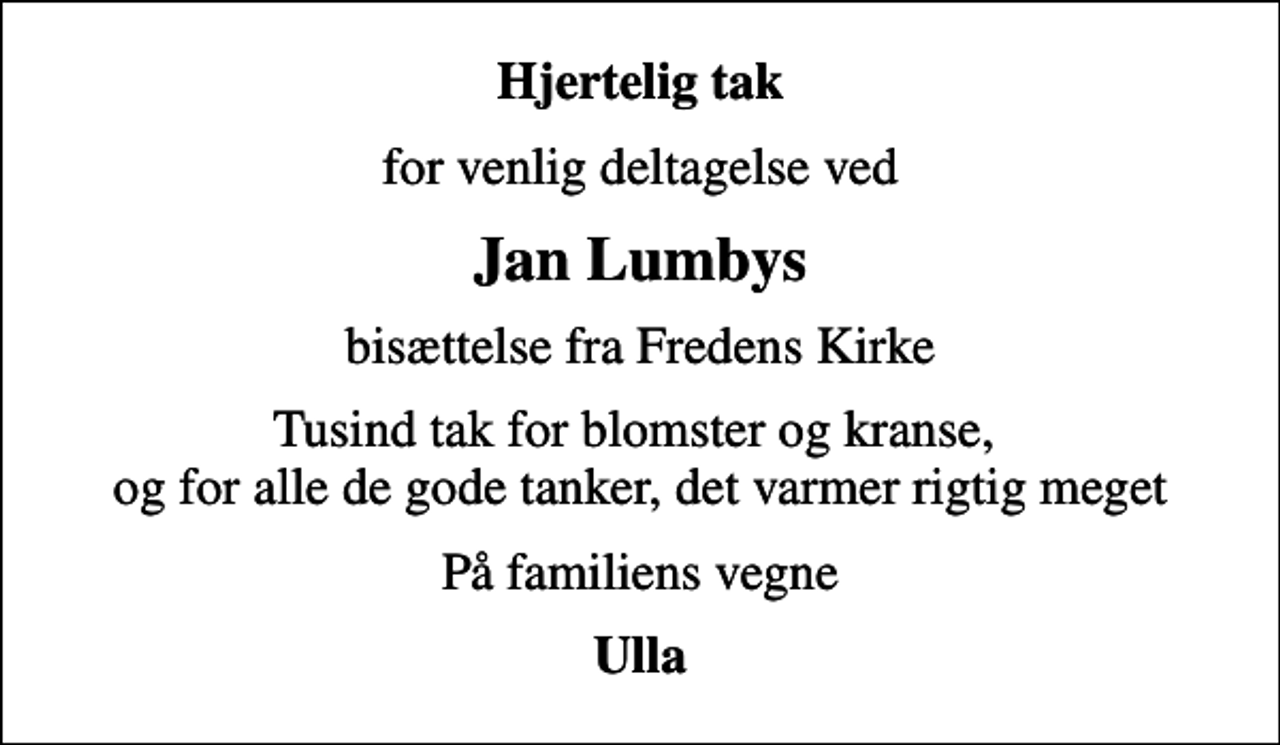 <p>Hjertelig tak<br />for venlig deltagelse ved<br />Jan Lumbys<br />bisættelse fra Fredens Kirke<br />Tusind tak for blomster og kranse, og for alle de gode tanker, det varmer rigtig meget<br />På familiens vegne<br />Ulla</p>
