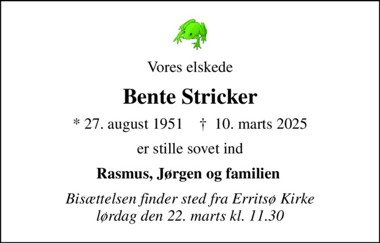 Vores elskede
Bente Stricker
* 27. august 1951    ✝ 10. marts 2025
er stille sovet ind
Rasmus, Jørgen og familien 
Bisættelsen finder sted fra Erritsø Kirke  lørdag den 22. marts kl. 11.30