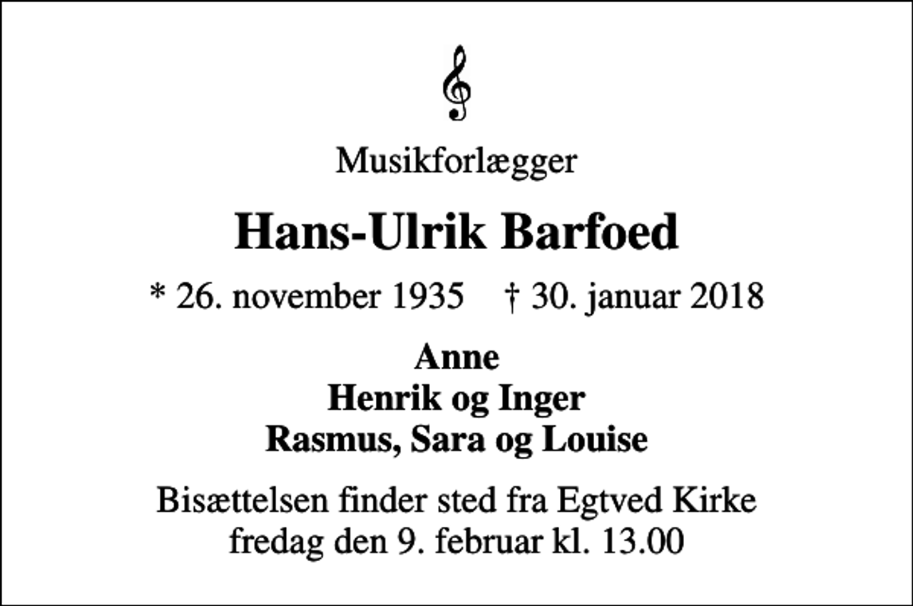 <p>Musikforlægger<br />Hans-Ulrik Barfoed<br />* 26. november 1935 ✝ 30. januar 2018<br />Anne Henrik og Inger Rasmus, Sara og Louise<br />Bisættelsen finder sted fra Egtved Kirke fredag den 9. februar kl. 13.00</p>