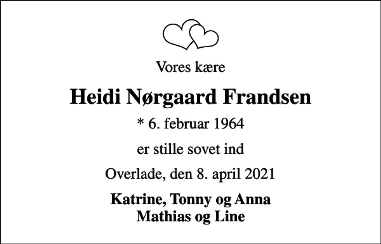 <p>Vores kære<br />Heidi Nørgaard Frandsen<br />* 6. februar 1964<br />er stille sovet ind<br />Overlade, den 8. april 2021<br />Katrine, Tonny og Anna Mathias og Line</p>