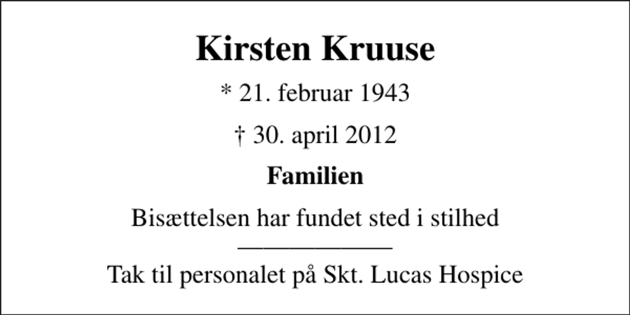 <p>Kirsten Kruuse<br />* 21. februar 1943<br />30. april 2012<br />Familien<br />Bisættelsen har fundet sted i stilhed Tak til personalet på Skt. Lucas Hospice</p>