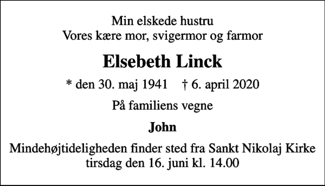 <p>Min elskede hustru Vores kære mor, svigermor og farmor<br />Elsebeth Linck<br />* den 30. maj 1941 ✝ 6. april 2020<br />På familiens vegne<br />John<br />Mindehøjtideligheden finder sted fra Sankt Nikolaj Kirke tirsdag den 16. juni kl. 14.00</p>