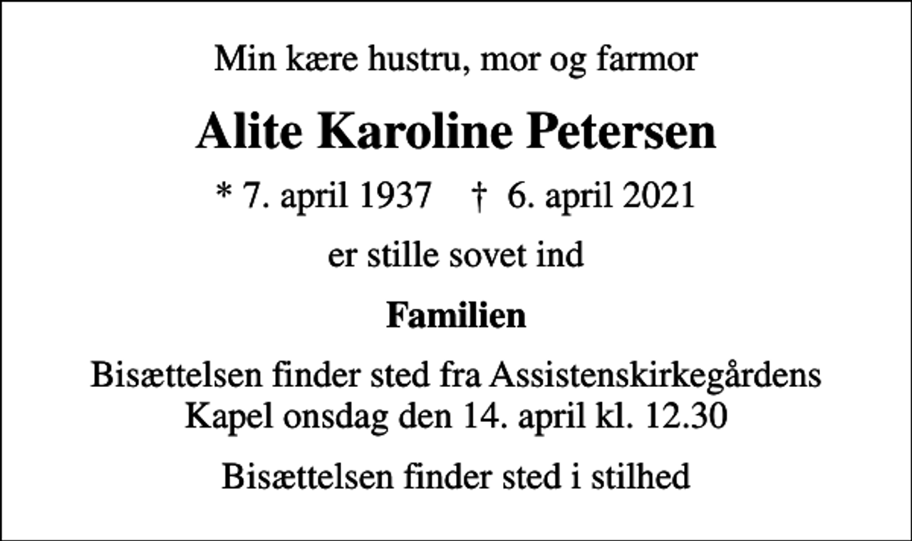 <p>Min kære hustru, mor og farmor<br />Alite Karoline Petersen<br />* 7. april 1937 ✝ 6. april 2021<br />er stille sovet ind<br />Familien<br />Bisættelsen finder sted fra Assistenskirkegårdens Kapel onsdag den 14. april kl. 12.30<br />Bisættelsen finder sted i stilhed</p>