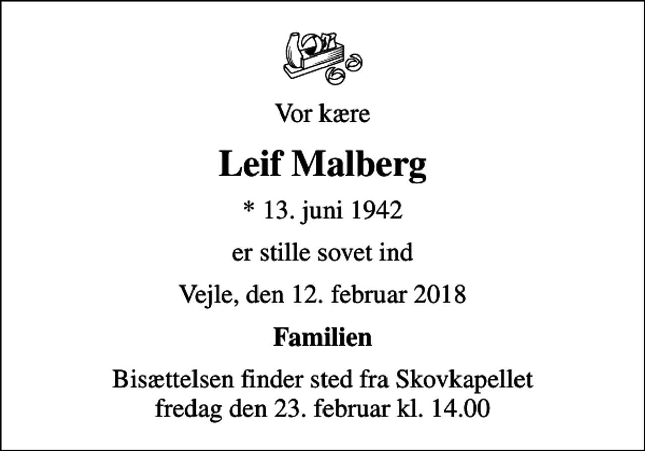 <p>Vor kære<br />Leif Malberg<br />* 13. juni 1942<br />er stille sovet ind<br />Vejle, den 12. februar 2018<br />Familien<br />Bisættelsen finder sted fra Skovkapellet fredag den 23. februar kl. 14.00</p>