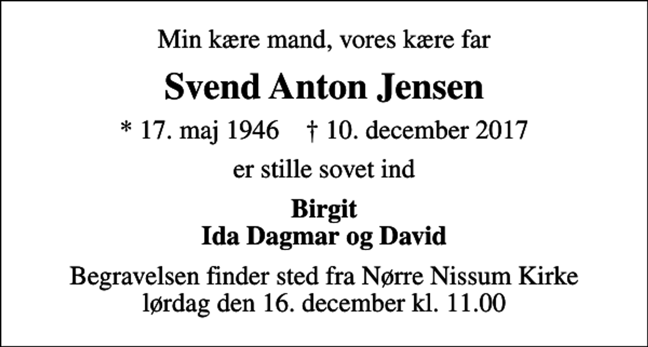 <p>Min kære mand, vores kære far<br />Svend Anton Jensen<br />* 17. maj 1946 ✝ 10. december 2017<br />er stille sovet ind<br />Birgit Ida Dagmar og David<br />Begravelsen finder sted fra Nørre Nissum Kirke lørdag den 16. december kl. 11.00</p>