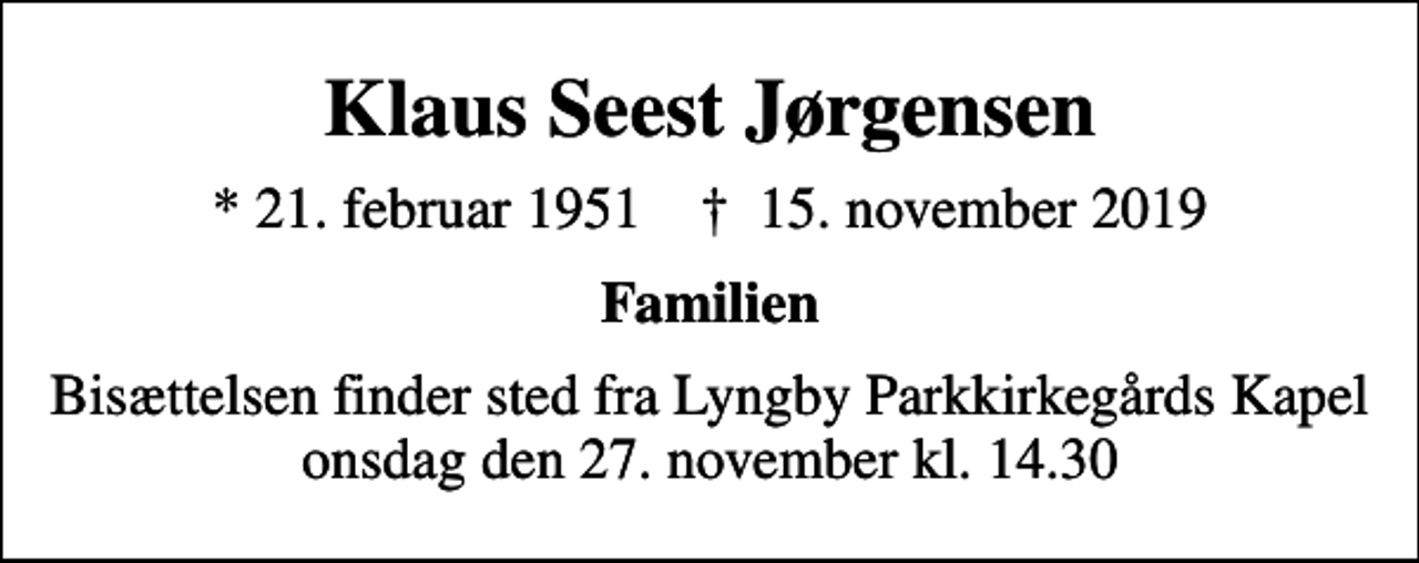 <p>Klaus Seest Jørgensen<br />* 21. februar 1951 ✝ 15. november 2019<br />Familien<br />Bisættelsen finder sted fra Lyngby Parkkirkegårds Kapel onsdag den 27. november kl. 14.30</p>