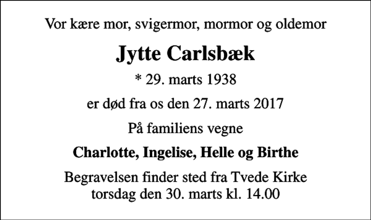 <p>Vor kære mor, svigermor, mormor og oldemor<br />Jytte Carlsbæk<br />* 29. marts 1938<br />er død fra os den 27. marts 2017<br />På familiens vegne<br />Charlotte, Ingelise, Helle og Birthe<br />Begravelsen finder sted fra Tvede Kirke torsdag den 30. marts kl. 14.00</p>