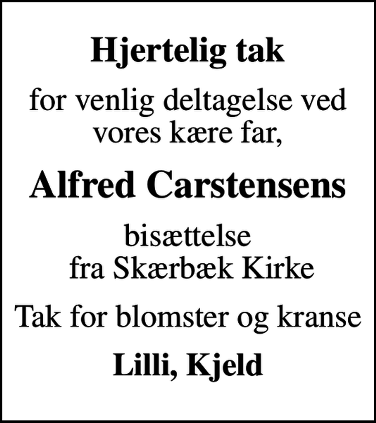 <p>Hjertelig tak<br />for venlig deltagelse ved vores kære far,<br />Alfred Carstensens<br />bisættelse fra Skærbæk Kirke<br />Tak for blomster og kranse<br />Lilli, Kjeld</p>