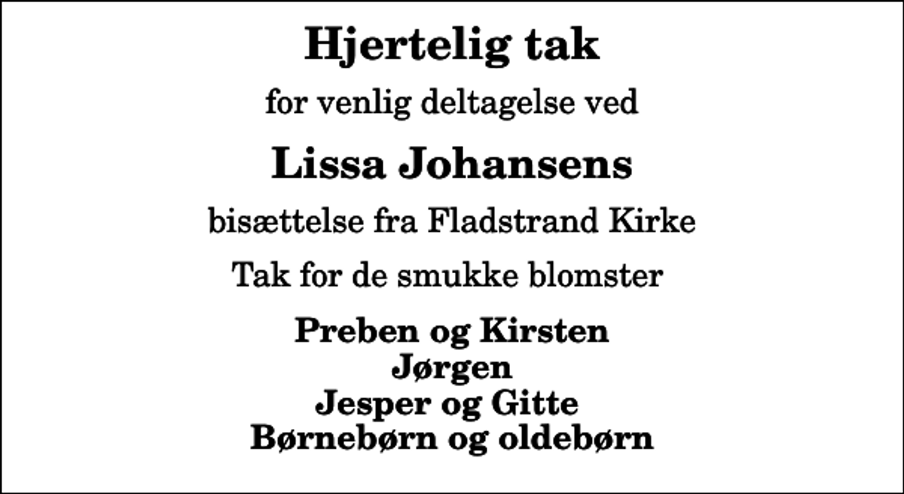 <p>Hjertelig tak<br />for venlig deltagelse ved<br />Lissa Johansens<br />bisættelse fra Fladstrand Kirke<br />Tak for de smukke blomster<br />Preben og Kirsten Jørgen Jesper og Gitte Børnebørn og oldebørn</p>