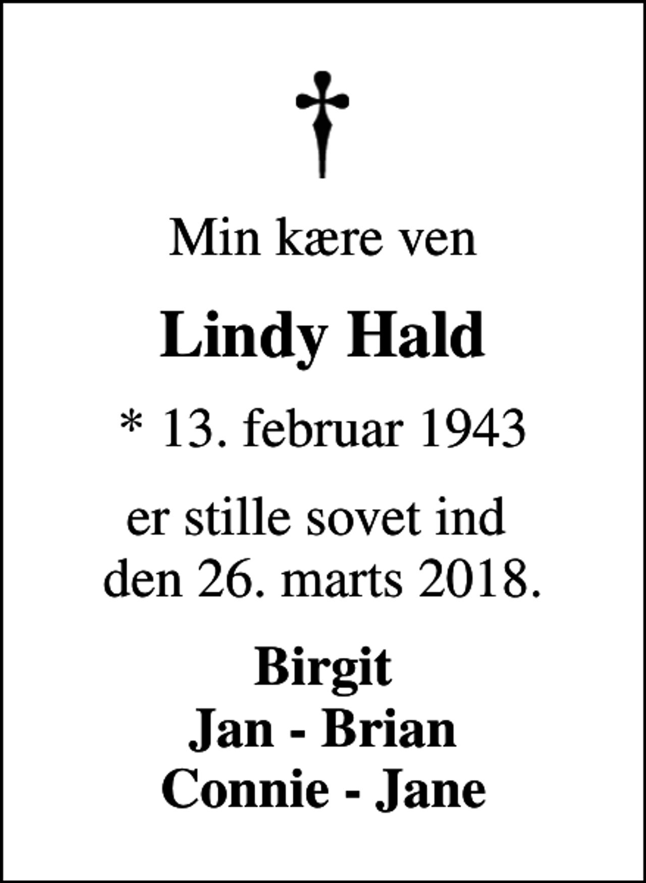 <p>Min kære ven<br />Lindy Hald<br />* 13. februar 1943<br />er stille sovet ind den 26. marts 2018.<br />Birgit Jan - Brian Connie - Jane</p>