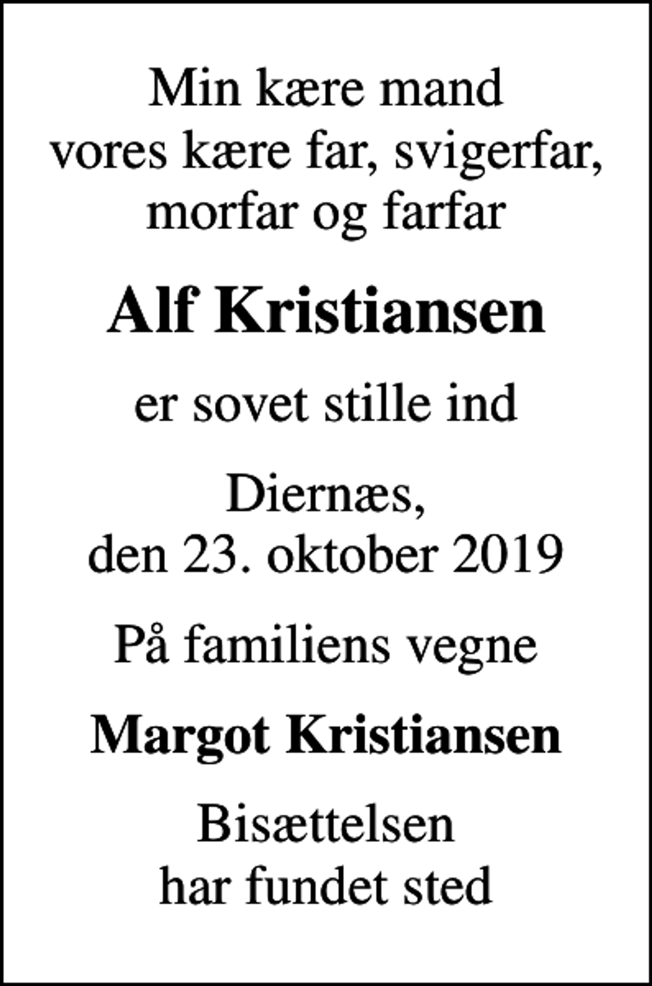 <p>Min kære mand vores kære far, svigerfar, morfar og farfar<br />Alf Kristiansen<br />er sovet stille ind<br />Diernæs, den 23. oktober 2019<br />På familiens vegne<br />Margot Kristiansen<br />Bisættelsen har fundet sted</p>