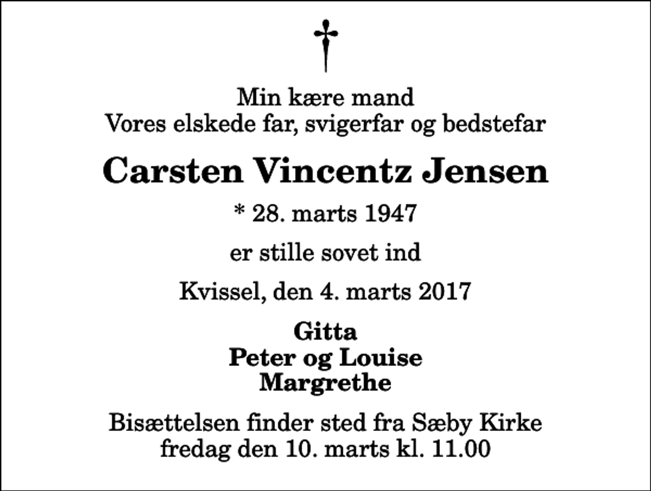 <p>Min kære mand Vores elskede far, svigerfar og bedstefar<br />Carsten Vincentz Jensen<br />* 28. marts 1947<br />er stille sovet ind<br />Kvissel, den 4. marts 2017<br />Gitta Peter og Louise Margrethe<br />Bisættelsen finder sted fra Sæby Kirke fredag den 10. marts kl. 11.00</p>