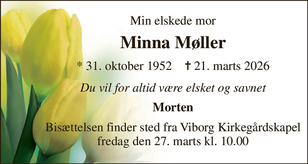 Min elskede mor 
Minna Møller 
*​ 31. oktober 1952​    ✝​ 21. marts 2026 
Du vil for altid være elsket og savnet 
Morten 
Bisættelsen finder sted fra Viborg Kirkegårdskapel fredag den 27. marts kl. 10.00