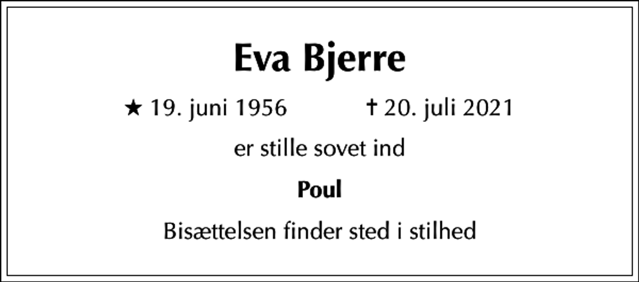 <p>Eva Bjerre<br />* 19. juni 1956 ✝ 20. juli 2021<br />er stille sovet ind<br />Poul<br />Bisættelsen finder sted i stilhed</p>