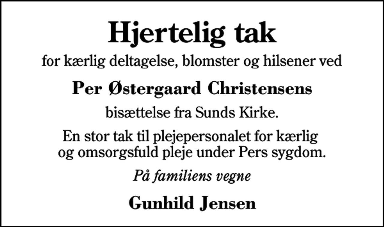 <p>Hjertelig tak<br />for kærlig deltagelse, blomster og hilsener ved<br />Per Østergaard Christensens<br />bisættelse fra Sunds Kirke.<br />En stor tak til plejepersonalet for kærlig og omsorgsfuld pleje under Pers sygdom.<br />På familiens vegne<br />Gunhild Jensen</p>