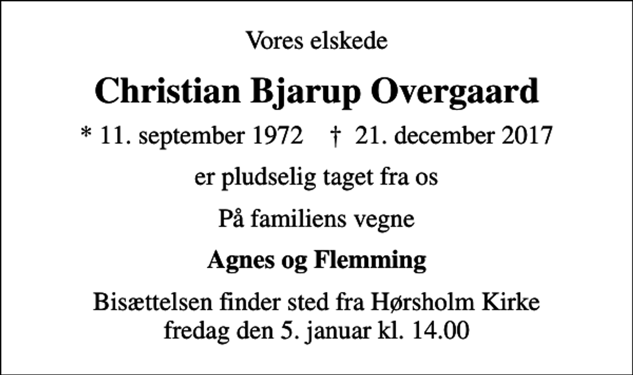 <p>Vores elskede<br />Christian Bjarup Overgaard<br />* 11. september 1972 ✝ 21. december 2017<br />På familiens vegne<br />Agnes og Flemming<br />Bisættelsen finder sted fra Hørsholm Kirke fredag den 5. januar kl. 14.00</p>