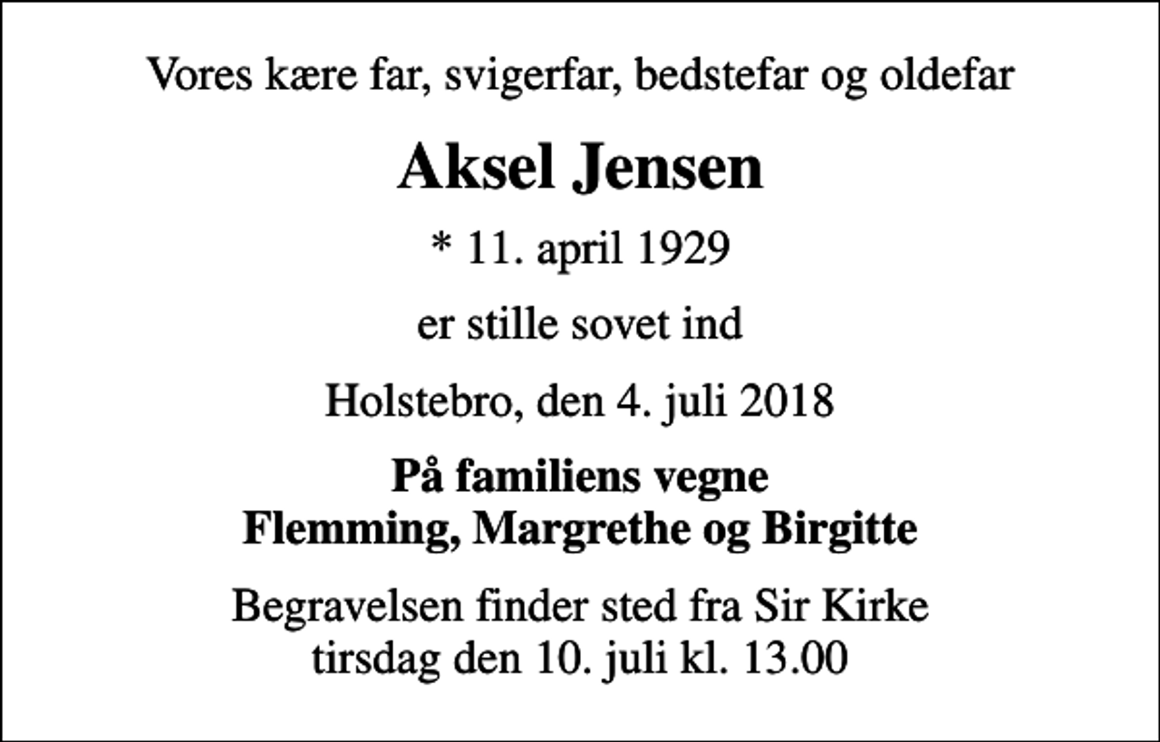 <p>Vores kære far, svigerfar, bedstefar og oldefar<br />Aksel Jensen<br />* 11. april 1929<br />er stille sovet ind<br />Holstebro, den 4. juli 2018<br />På familiens vegne Flemming, Margrethe og Birgitte<br />Begravelsen finder sted fra Sir Kirke tirsdag den 10. juli kl. 13.00</p>