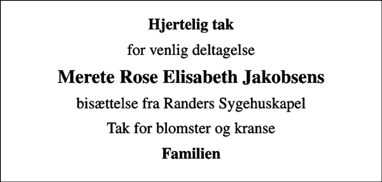 <p>Hjertelig tak<br />for venlig deltagelse<br />Merete Rose Elisabeth Jakobsens<br />bisættelse fra Randers Sygehuskapel<br />Tak for blomster og kranse<br />Familien</p>