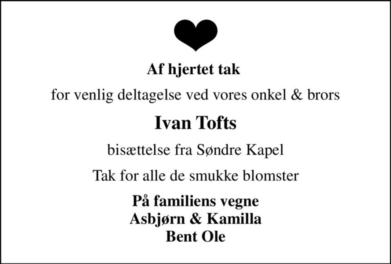 Af hjertet tak 
for venlig deltagelse ved vores onkel & brors
Ivan Tofts
bisættelse fra Søndre Kapel
Tak for alle de smukke blomster
På familiens vegne Asbjørn & Kamilla Bent Ole