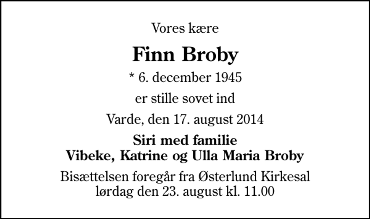 <p>Vores kære<br />Finn Broby<br />* 6. december 1945<br />er stille sovet ind<br />Varde, den 17. august 2014<br />Siri med familie Vibeke, Katrine og Ulla Maria Broby<br />Bisættelsen foregår fra Østerlund Kirkesal lørdag den 23. august kl. 11.00</p>