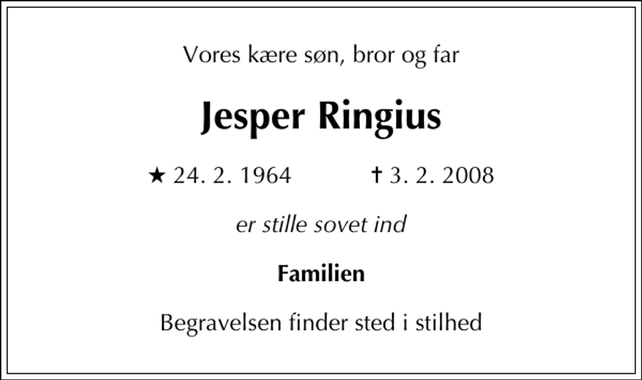 <p>Vores kære søn, bror og far<br />Jesper Ringius<br />* 24. 2. 1964 ✝ 3. 2. 2008<br />er stille sovet ind<br />Familien<br />Begravelsen finder sted i stilhed</p>
