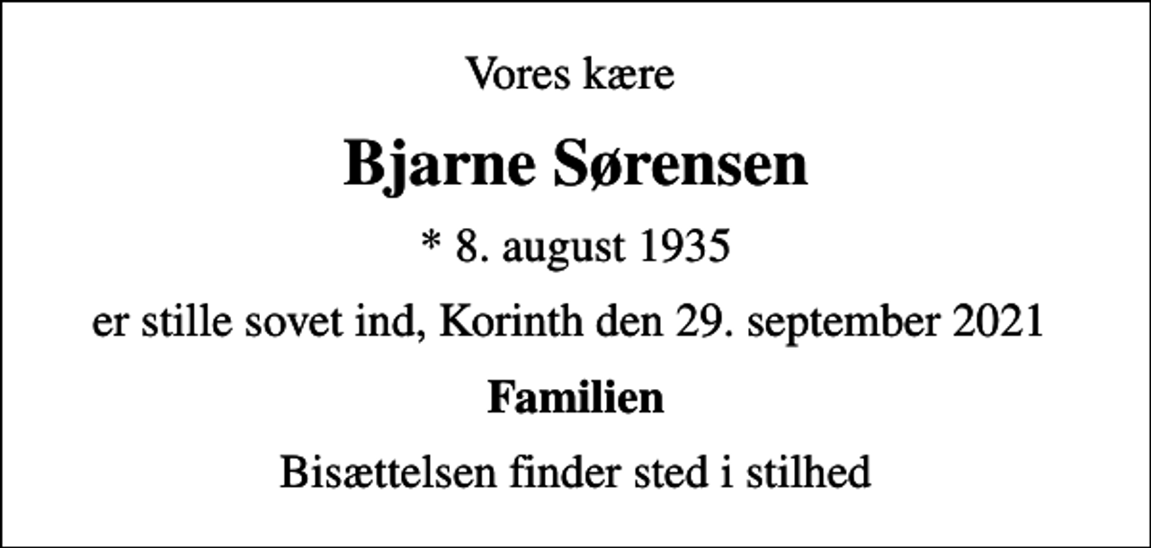 <p>Vores kære<br />Bjarne Sørensen<br />* 8. august 1935<br />er stille sovet ind, Korinth den 29. september 2021<br />Familien<br />Bisættelsen finder sted i stilhed</p>