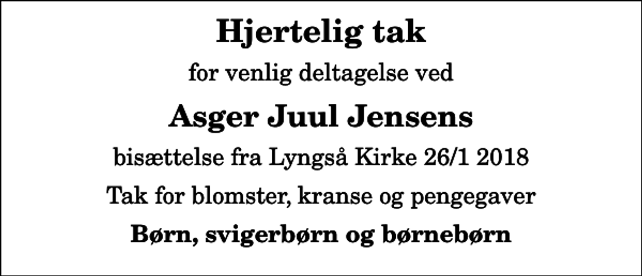<p>Hjertelig tak<br />for venlig deltagelse ved<br />Asger Juul Jensens<br />bisættelse fra Lyngså Kirke 26/1 2018<br />Tak for blomster, kranse og pengegaver<br />Børn, svigerbørn og børnebørn</p>