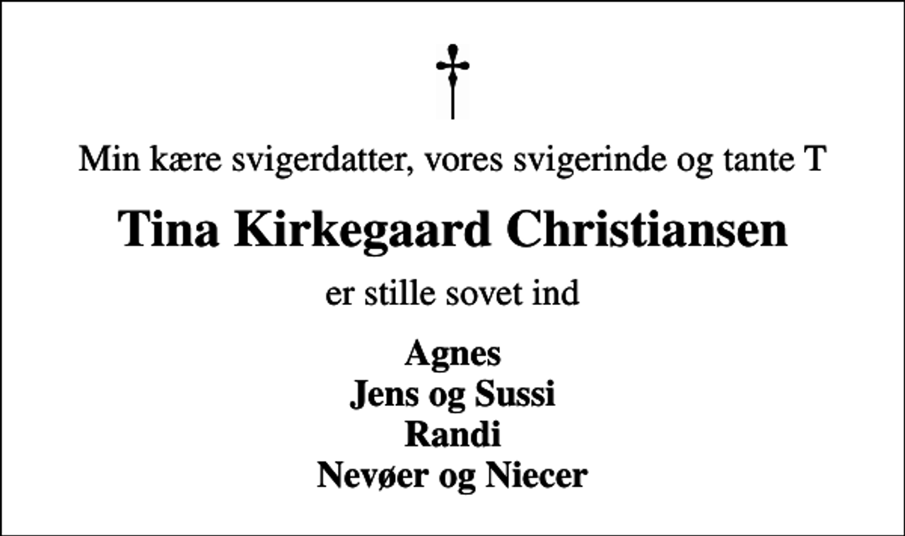 <p>Min kære svigerdatter, vores svigerinde og tante T<br />Tina Kirkegaard Christiansen<br />er stille sovet ind<br />Agnes Jens og Sussi Randi Nevøer og Niecer</p>