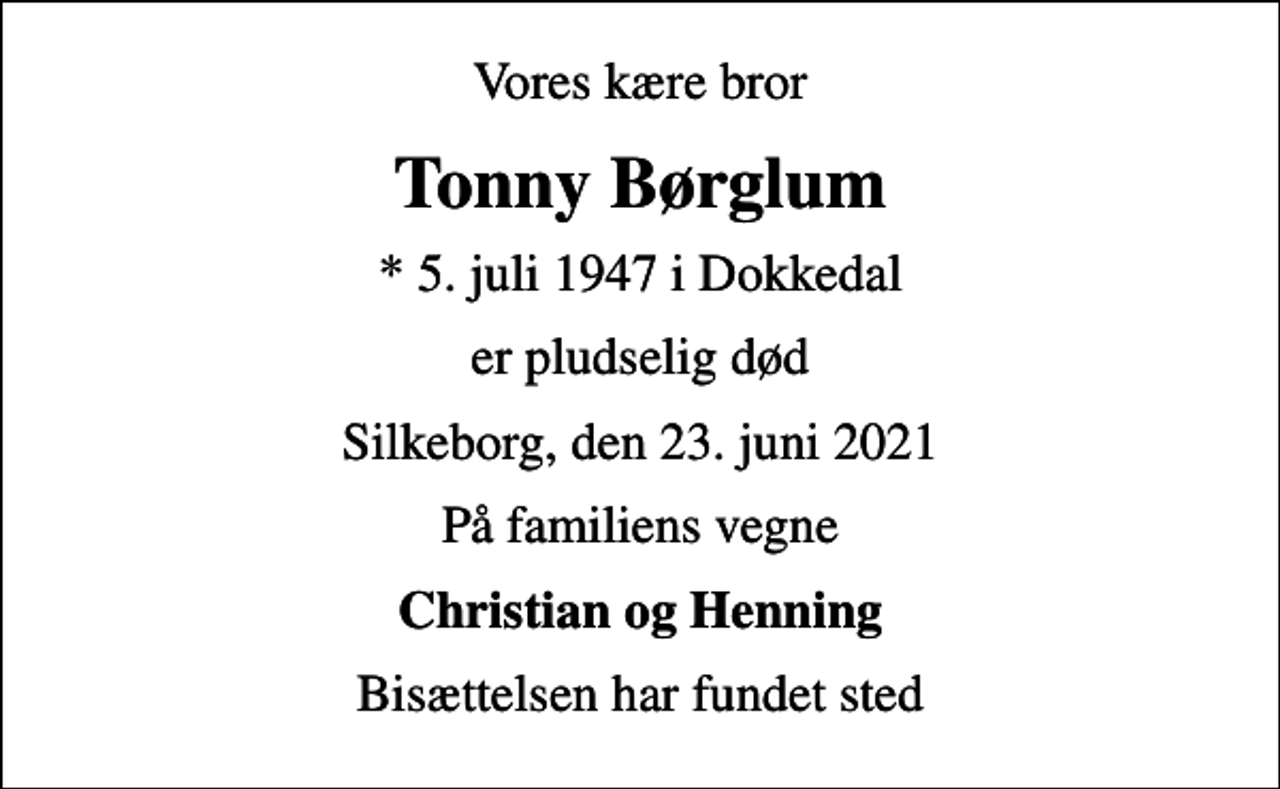 <p>Vores kære bror<br />Tonny Børglum<br />* 5. juli 1947 i Dokkedal<br />er pludselig død<br />Silkeborg, den 23. juni 2021<br />På familiens vegne<br />Christian og Henning<br />Bisættelsen har fundet sted</p>