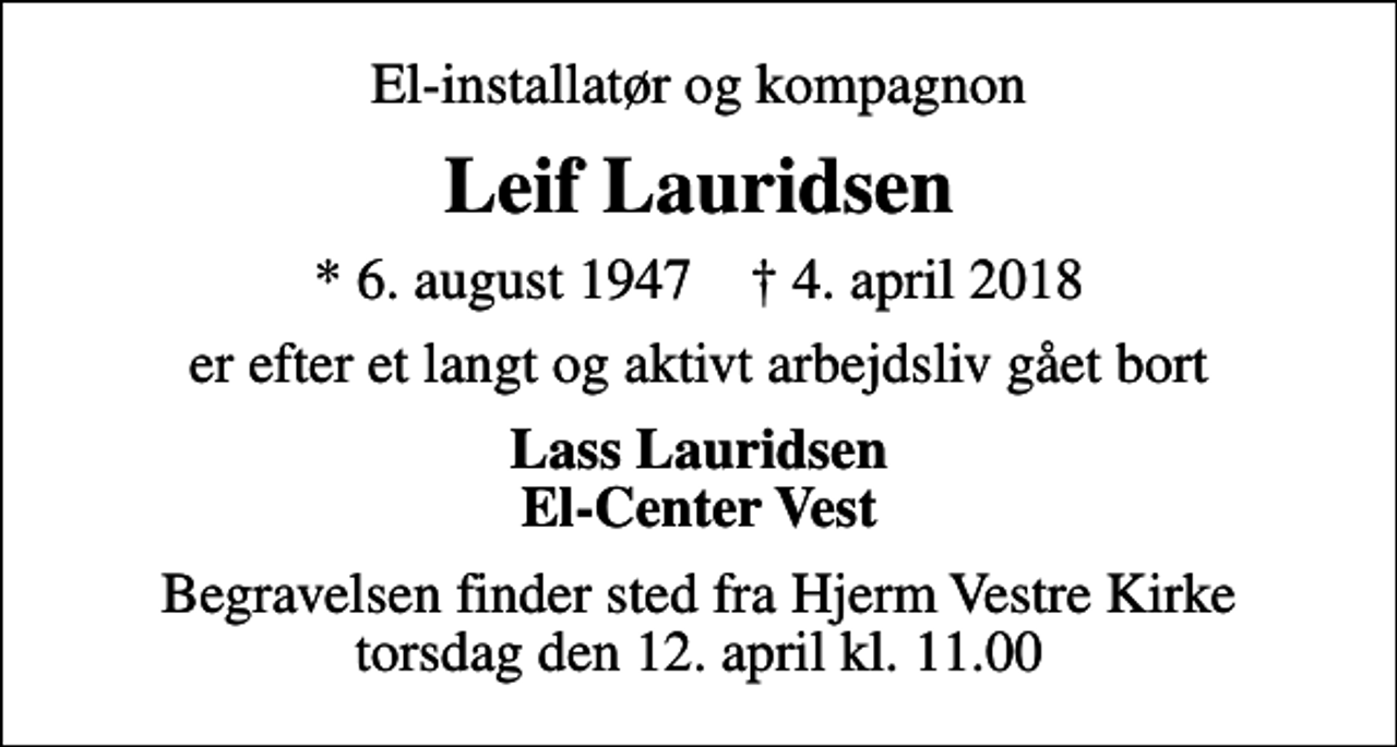 <p>El-installatør og kompagnon<br />Leif Lauridsen<br />* 6. august 1947 ✝ 4. april 2018<br />er efter et langt og aktivt arbejdsliv gået bort<br />Lass Lauridsen El-Center Vest<br />Begravelsen finder sted fra Hjerm Vestre Kirke torsdag den 12. april kl. 11.00</p>