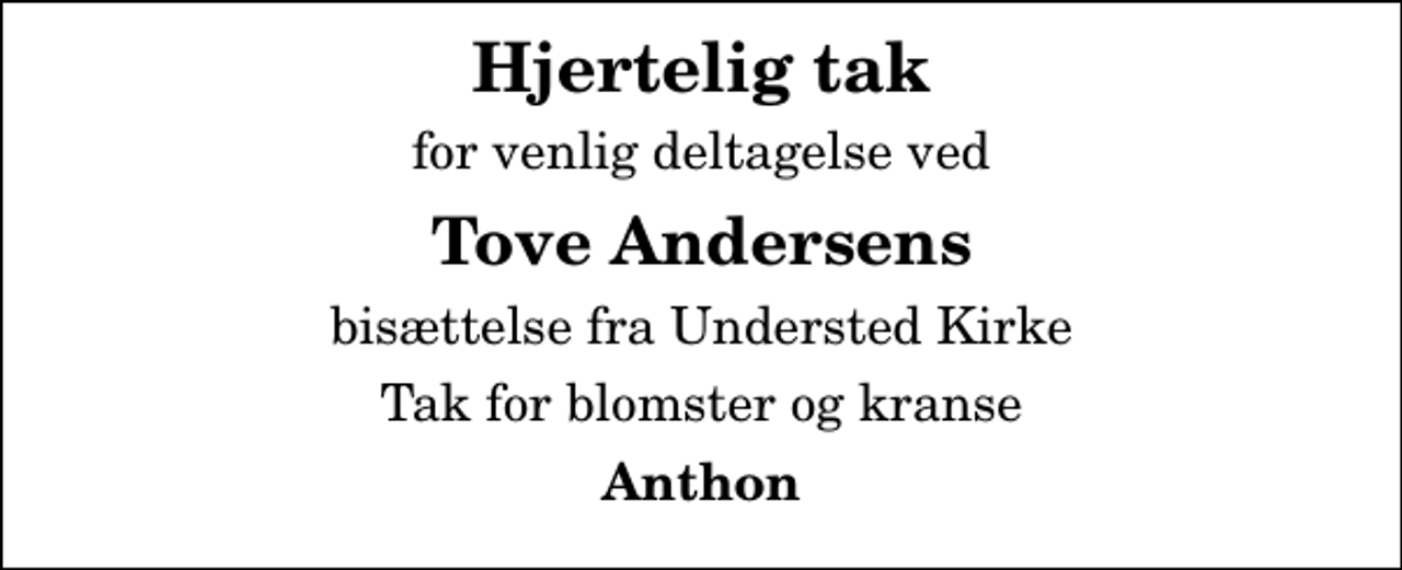 <p>Hjertelig tak<br />for venlig deltagelse ved<br />Tove Andersens<br />bisættelse fra Understed Kirke<br />Tak for blomster og kranse<br />Anthon</p>