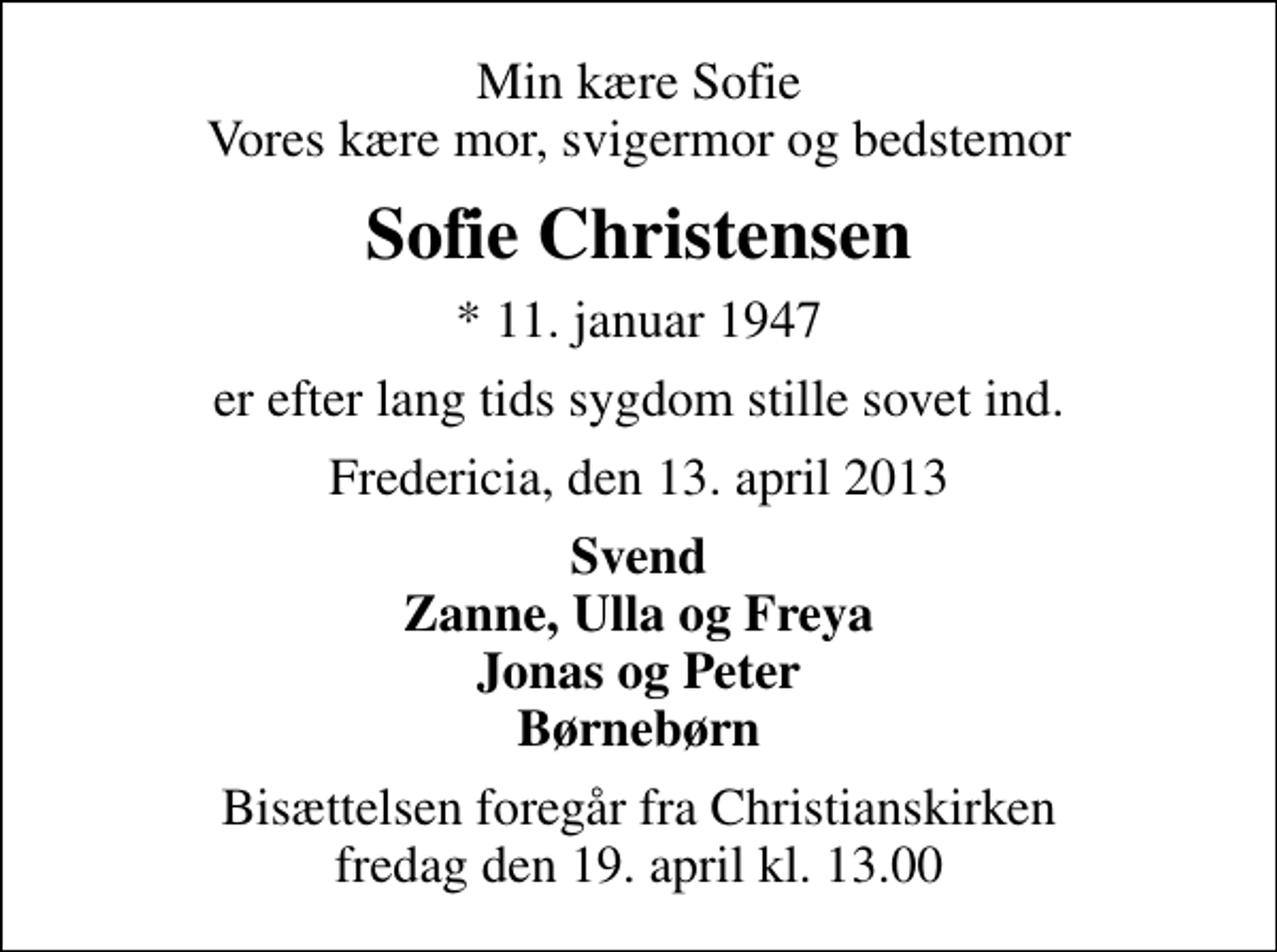 <p>Min kære Sofie Vores kære mor, svigermor og bedstemor<br />Sofie Christensen<br />* 11. januar 1947<br />er efter lang tids sygdom stille sovet ind.<br />Fredericia, den 13. april 2013<br />Svend Zanne, Ulla og Freya Jonas og Peter Børnebørn<br />Bisættelsen foregår fra Christianskirken fredag den 19. april kl. 13.00</p>