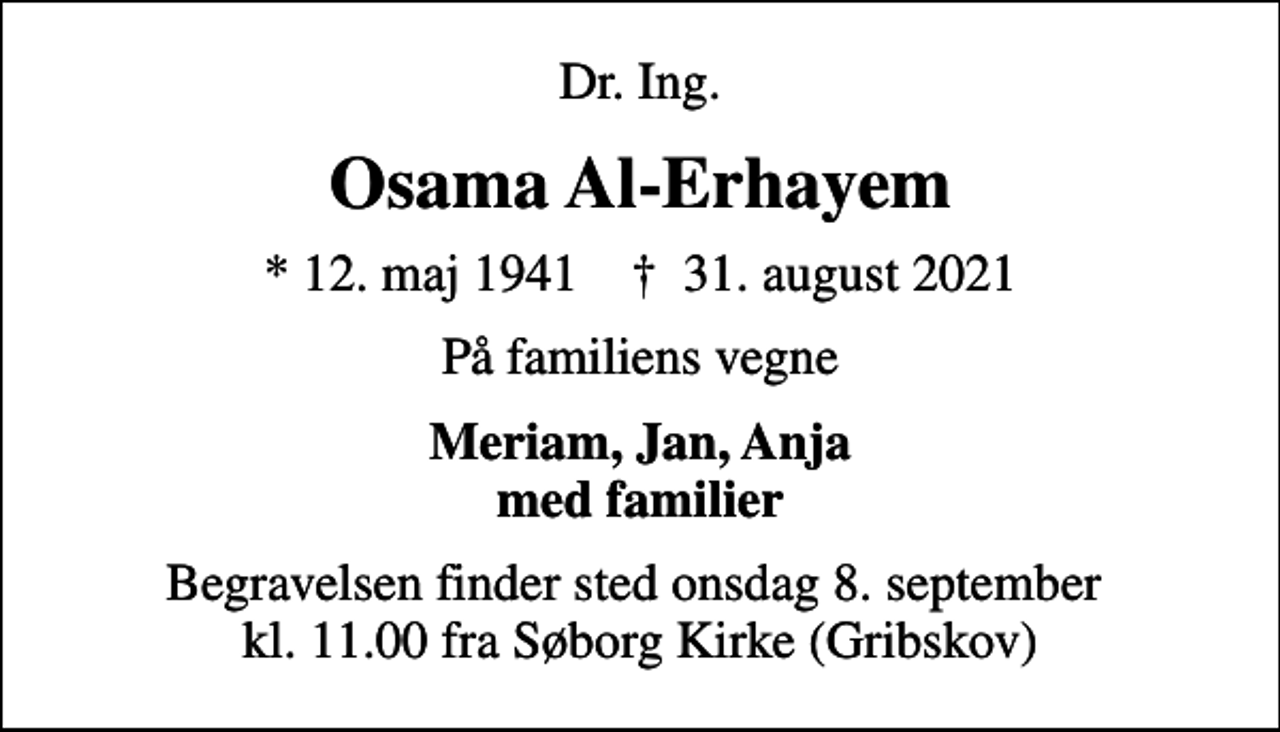<p>Dr. Ing.<br />Osama Al-Erhayem<br />* 12. maj 1941 ✝ 31. august 2021<br />På familiens vegne<br />Meriam, Jan, Anja med familier<br />Begravelsen finder sted onsdag 8. september kl. 11.00 fra Søborg Kirke (Gribskov)</p>