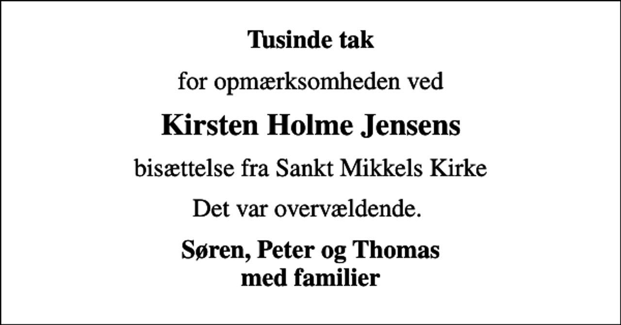 <p>Tusinde tak<br />for opmærksomheden ved<br />Kirsten Holme Jensens<br />bisættelse fra Sankt Mikkels Kirke<br />Det var overvældende.<br />Søren, Peter og Thomas med familier</p>
